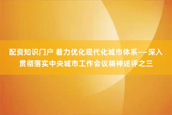 配资知识门户 着力优化现代化城市体系——深入贯彻落实中央城市工作会议精神述评之三