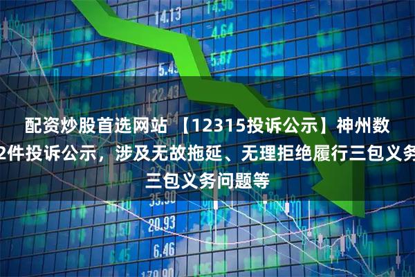 配资炒股首选网站 【12315投诉公示】神州数码新增2件投诉公示，涉及无故拖延、无理拒绝履行三包义务问题等