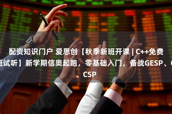 配资知识门户 爱思创【秋季新班开课 | C++免费插班试听】新学期信奥起跑，零基础入门，备战GESP、CSP