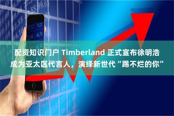 配资知识门户 Timberland 正式宣布徐明浩成为亚太区代言人,演绎新世代“踢不烂的你”