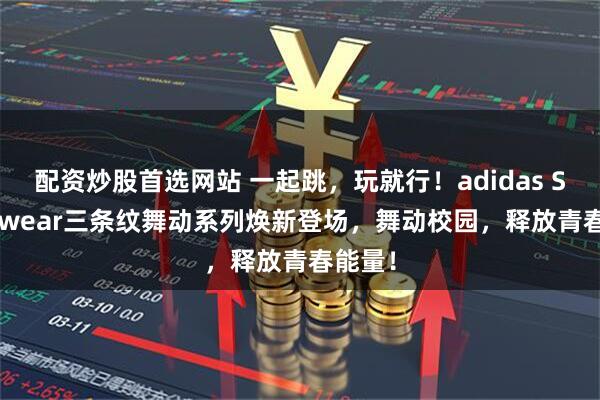 配资炒股首选网站 一起跳,玩就行!adidas Sportswear三条纹舞动系列焕新登场,舞动校园,释放青春能量!