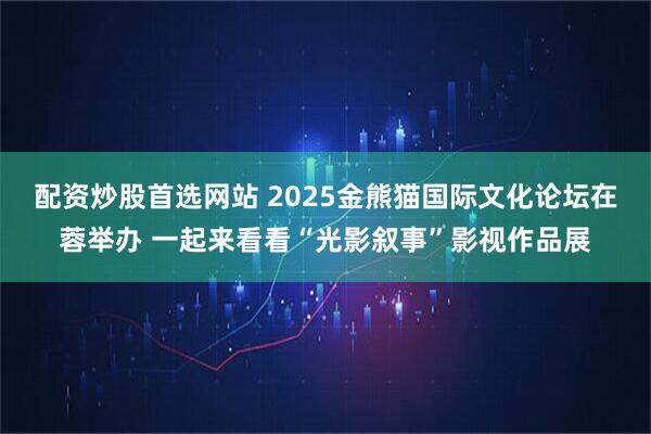 配资炒股首选网站 2025金熊猫国际文化论坛在蓉举办 一起来看看“光影叙事”影视作品展
