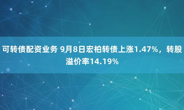 可转债配资业务 9月8日宏柏转债上涨1.47%，转股溢价率14.19%