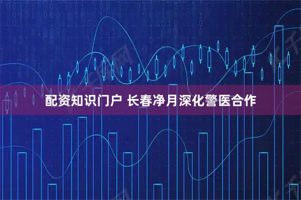 配资知识门户 长春净月深化警医合作
