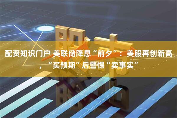 配资知识门户 美联储降息“前夕”：美股再创新高，“买预期”后警惕“卖事实”