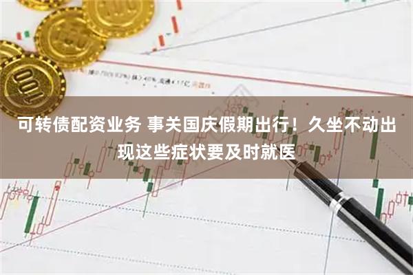 可转债配资业务 事关国庆假期出行！久坐不动出现这些症状要及时就医