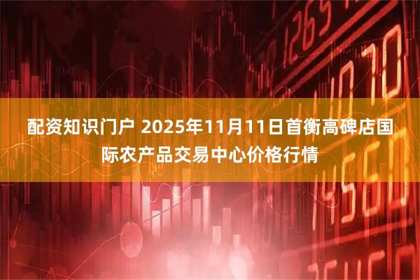 配资知识门户 2025年11月11日首衡高碑店国际农产品交易中心价格行情