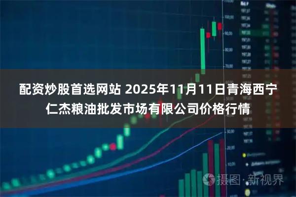 配资炒股首选网站 2025年11月11日青海西宁仁杰粮油批发市场有限公司价格行情