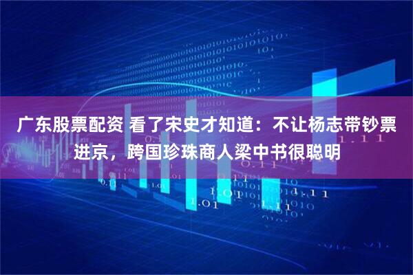 广东股票配资 看了宋史才知道：不让杨志带钞票进京，跨国珍珠商人梁中书很聪明
