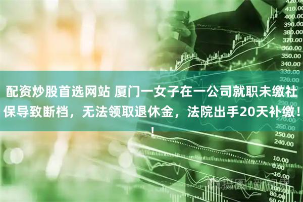 配资炒股首选网站 厦门一女子在一公司就职未缴社保导致断档,无法领取退休金,法院出手20天补缴!