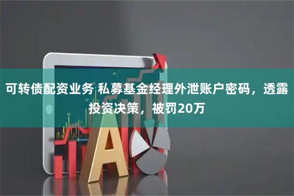 可转债配资业务 私募基金经理外泄账户密码,透露投资决策,被罚20万