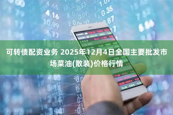 可转债配资业务 2025年12月4日全国主要批发市场菜油(散装)价格行情